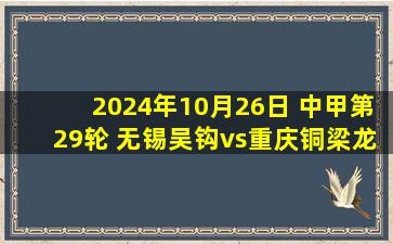 2024年10月26日 中甲第29轮 无锡吴钩vs重庆铜梁龙 全场录像